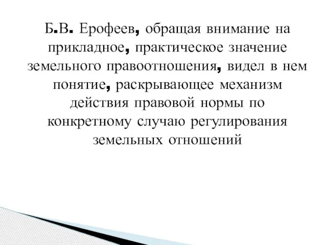 Б.В. Ерофеев, обращая внимание на прикладное, практическое значение земельного правоотношения, видел