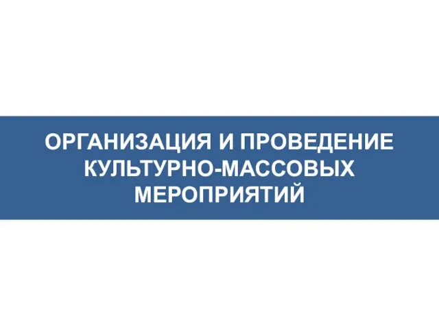 ОРГАНИЗАЦИЯ И ПРОВЕДЕНИЕ КУЛЬТУРНО-МАССОВЫХ МЕРОПРИЯТИЙ