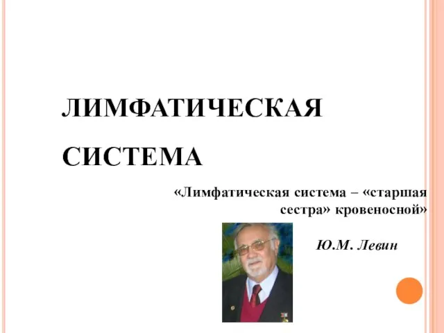 ЛИМФАТИЧЕСКАЯ СИСТЕМА «Лимфатическая система – «старшая сестра» кровеносной» Ю.М. Левин