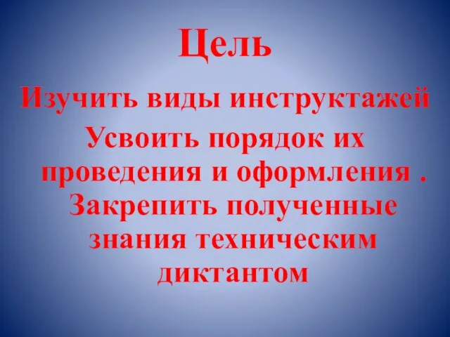 Цель Изучить виды инструктажей Усвоить порядок их проведения и оформления . Закрепить полученные знания техническим диктантом