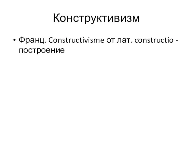 Конструктивизм Франц. Constructivisme от лат. constructio - построение