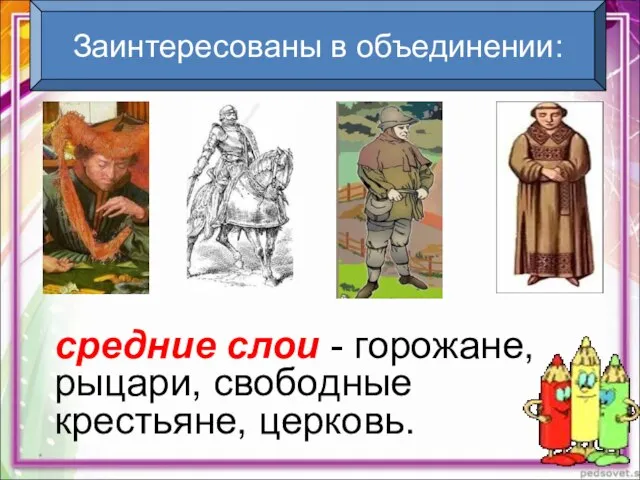 * средние слои - горожане, рыцари, свободные крестьяне, церковь. Заинтересованы в объединении: