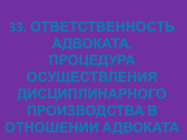 33. ОТВЕТСТВЕННОСТЬ АДВОКАТА. ПРОЦЕДУРА ОСУЩЕСТВЛЕНИЯ ДИСЦИПЛИНАРНОГО ПРОИЗВОДСТВА В ОТНОШЕНИИ АДВОКАТА