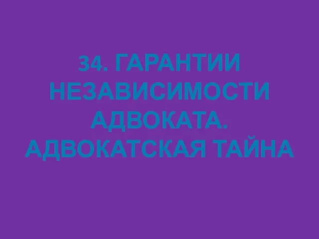 34. ГАРАНТИИ НЕЗАВИСИМОСТИ АДВОКАТА. АДВОКАТСКАЯ ТАЙНА