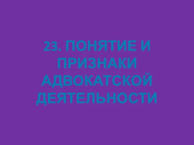 23. ПОНЯТИЕ И ПРИЗНАКИ АДВОКАТСКОЙ ДЕЯТЕЛЬНОСТИ