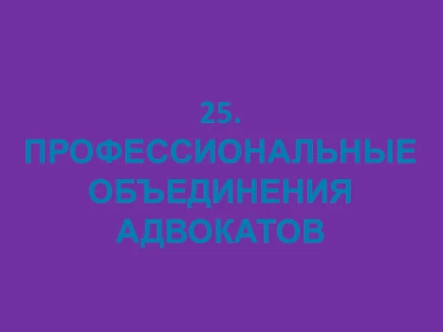 25. ПРОФЕССИОНАЛЬНЫЕ ОБЪЕДИНЕНИЯ АДВОКАТОВ