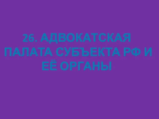 26. АДВОКАТСКАЯ ПАЛАТА СУБЪЕКТА РФ И ЕЁ ОРГАНЫ