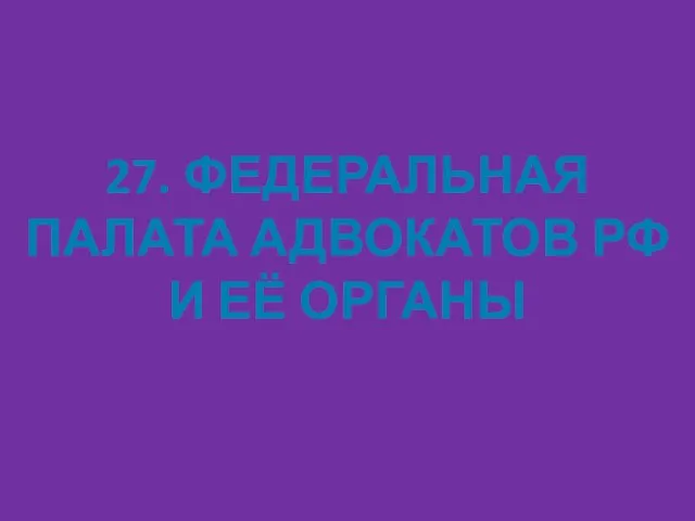 27. ФЕДЕРАЛЬНАЯ ПАЛАТА АДВОКАТОВ РФ И ЕЁ ОРГАНЫ