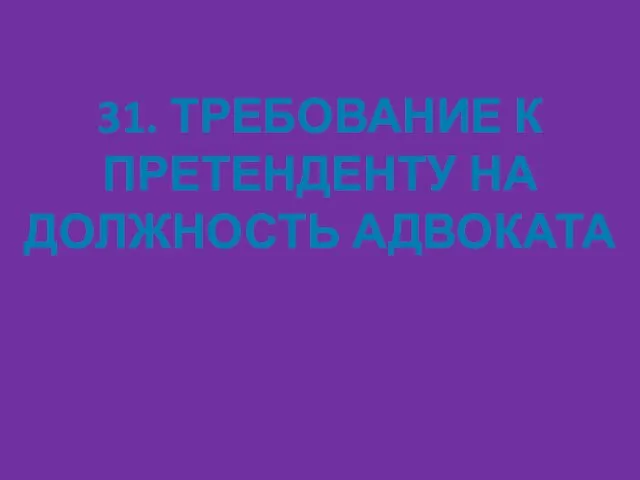 31. ТРЕБОВАНИЕ К ПРЕТЕНДЕНТУ НА ДОЛЖНОСТЬ АДВОКАТА