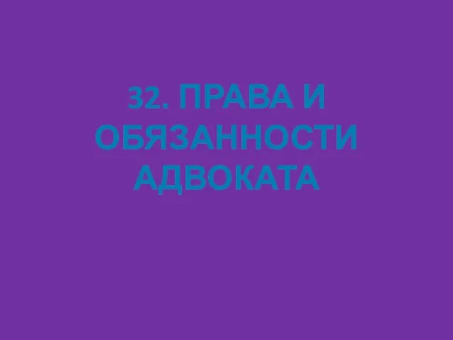 32. ПРАВА И ОБЯЗАННОСТИ АДВОКАТА