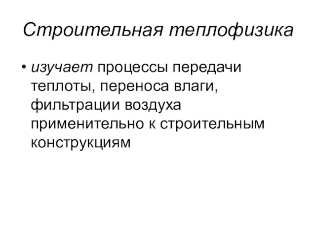 Строительная теплофизика изучает процессы передачи теплоты, переноса влаги, фильтрации воздуха применительно к строительным конструкциям