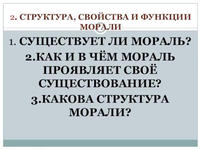 2. СТРУКТУРА, СВОЙСТВА И ФУНКЦИИ МОРАЛИ 1. СУЩЕСТВУЕТ ЛИ МОРАЛЬ? 2.КАК