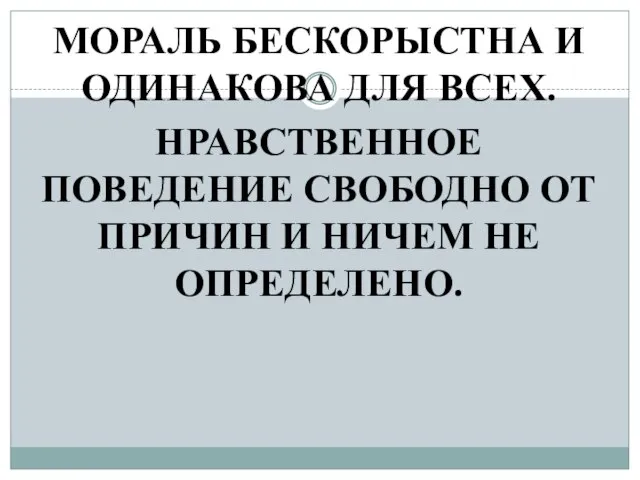 МОРАЛЬ БЕСКОРЫСТНА И ОДИНАКОВА ДЛЯ ВСЕХ. НРАВСТВЕННОЕ ПОВЕДЕНИЕ СВОБОДНО ОТ ПРИЧИН И НИЧЕМ НЕ ОПРЕДЕЛЕНО.