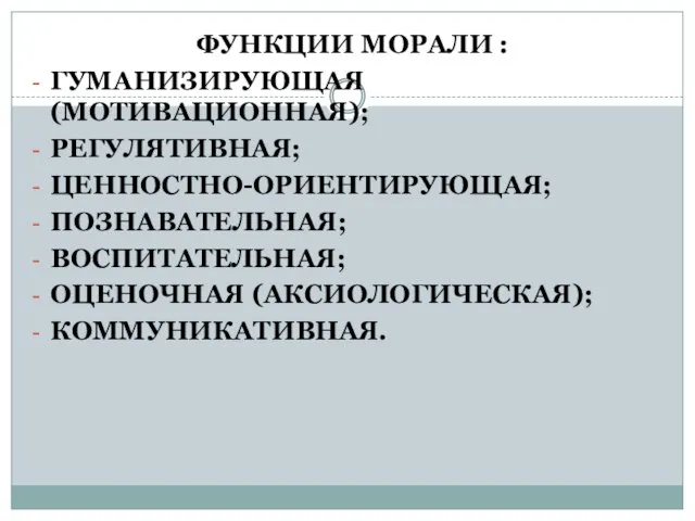 ФУНКЦИИ МОРАЛИ : ГУМАНИЗИРУЮЩАЯ (МОТИВАЦИОННАЯ); РЕГУЛЯТИВНАЯ; ЦЕННОСТНО-ОРИЕНТИРУЮЩАЯ; ПОЗНАВАТЕЛЬНАЯ; ВОСПИТАТЕЛЬНАЯ; ОЦЕНОЧНАЯ (АКСИОЛОГИЧЕСКАЯ); КОММУНИКАТИВНАЯ.