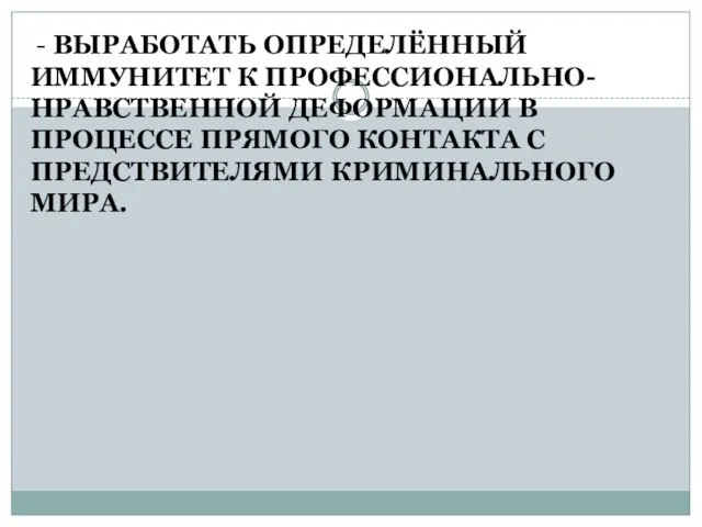 - ВЫРАБОТАТЬ ОПРЕДЕЛЁННЫЙ ИММУНИТЕТ К ПРОФЕССИОНАЛЬНО-НРАВСТВЕННОЙ ДЕФОРМАЦИИ В ПРОЦЕССЕ ПРЯМОГО КОНТАКТА С ПРЕДСТВИТЕЛЯМИ КРИМИНАЛЬНОГО МИРА.