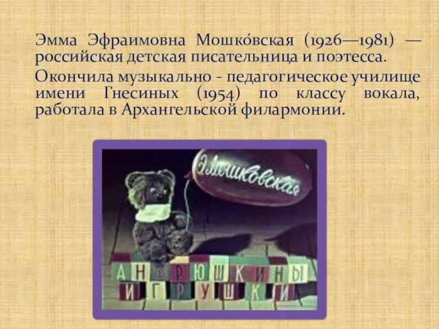 Эмма Эфраимовна Мошко́вская (1926—1981) —российская детская писательница и поэтесса. Окончила музыкально