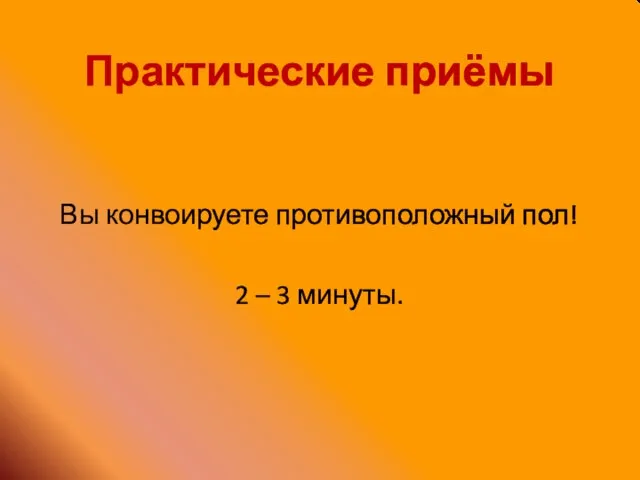 Практические приёмы Вы конвоируете противоположный пол! 2 – 3 минуты.