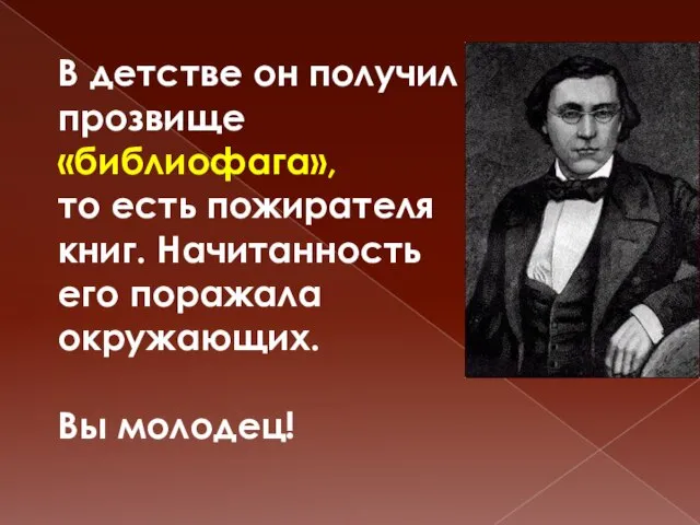 В детстве он получил прозвище «библиофага», то есть пожирателя книг. Начитанность его поражала окружающих. Вы молодец!