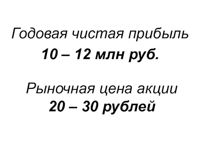 Годовая чистая прибыль 10 – 12 млн руб. Рыночная цена акции 20 – 30 рублей