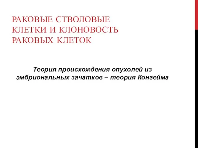 РАКОВЫЕ СТВОЛОВЫЕ КЛЕТКИ И КЛОНОВОСТЬ РАКОВЫХ КЛЕТОК Теория происхождения опухолей из эмбриональных зачатков – теория Конгейма