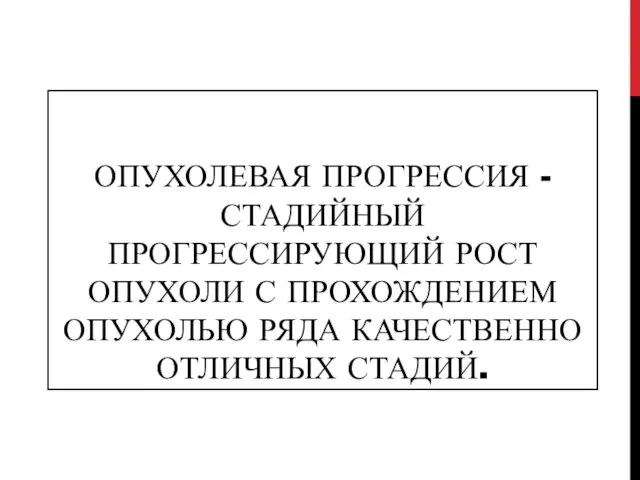 ОПУХОЛЕВАЯ ПРОГРЕССИЯ - СТАДИЙНЫЙ ПРОГРЕССИРУЮЩИЙ РОСТ ОПУХОЛИ С ПРОХОЖДЕНИЕМ ОПУХОЛЬЮ РЯДА КАЧЕСТВЕННО ОТЛИЧНЫХ СТАДИЙ.