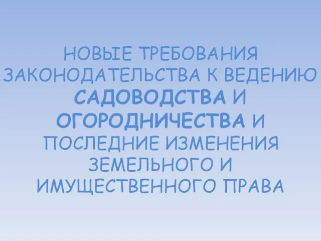 НОВЫЕ ТРЕБОВАНИЯ ЗАКОНОДАТЕЛЬСТВА К ВЕДЕНИЮ САДОВОДСТВА И ОГОРОДНИЧЕСТВА И ПОСЛЕДНИЕ ИЗМЕНЕНИЯ ЗЕМЕЛЬНОГО И ИМУЩЕСТВЕННОГО ПРАВА