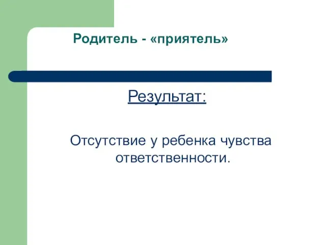 Родитель - «приятель» Результат: Отсутствие у ребенка чувства ответственности.