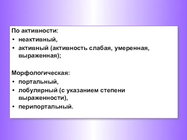 По активности: неактивный, активный (активность слабая, умеренная, выраженная); Морфологическая: портальный, лобулярный (с указанием степени выраженности), перипортальный.