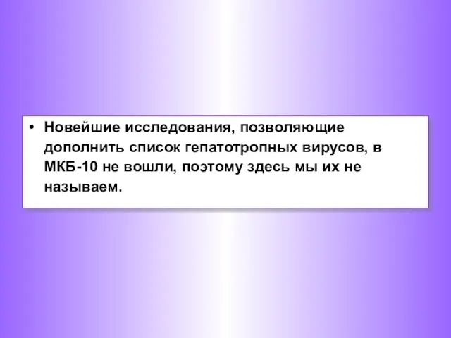 Новейшие исследования, позволяющие дополнить список гепатотропных вирусов, в МКБ-10 не вошли,