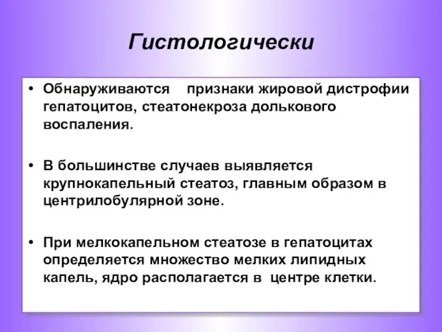 Гистологически Обнаруживаются признаки жировой дистрофии гепатоцитов, стеатонекроза долькового воспаления. В большинстве