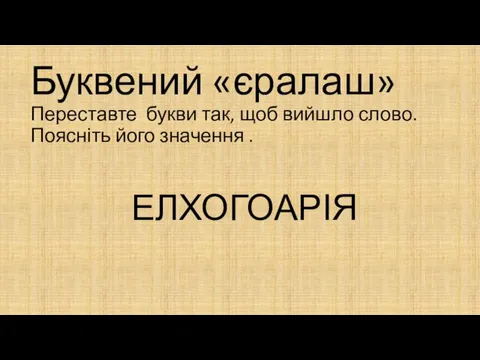 Буквений «єралаш» Переставте букви так, щоб вийшло слово. Поясніть його значення . ЕЛХОГОАРІЯ