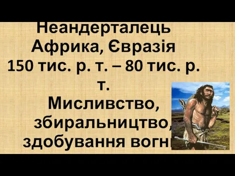 Неандерталець Африка, Євразія 150 тис. р. т. – 80 тис. р. т. Мисливство, збиральництво, здобування вогню