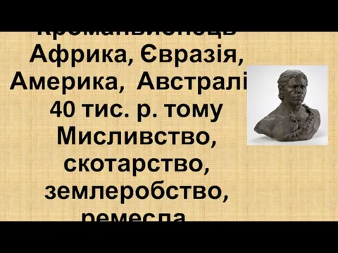 Кроманьйонець Африка, Євразія, Америка, Австралія 40 тис. р. тому Мисливство, скотарство, землеробство, ремесла.