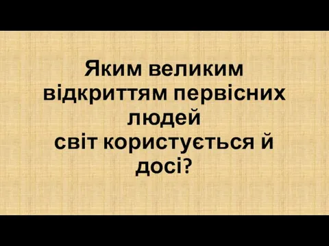 Яким великим відкриттям первісних людей світ користується й досі?