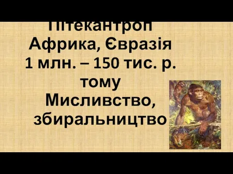 Пітекантроп Африка, Євразія 1 млн. – 150 тис. р. тому Мисливство, збиральництво