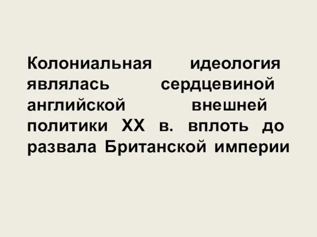 Колониальная идеология являлась сердцевиной английской внешней политики ХХ в. вплоть до развала Британской империи