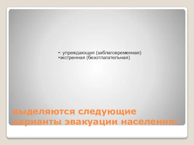 выделяются следующие варианты эвакуации населения: : упреждающая (заблаговременная) экстренная (безотлагательная)