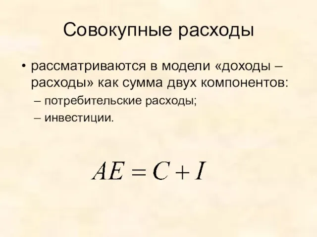 Совокупные расходы рассматриваются в модели «доходы – расходы» как сумма двух компонентов: потребительские расходы; инвестиции.