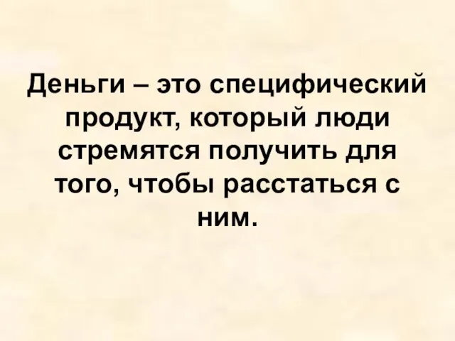 Деньги – это специфический продукт, который люди стремятся получить для того, чтобы расстаться с ним.