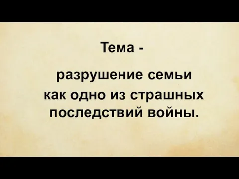 Тема - разрушение семьи как одно из страшных последствий войны.