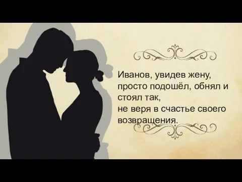 Иванов, увидев жену, просто подошёл, обнял и стоял так, не веря в счастье своего возвращения.