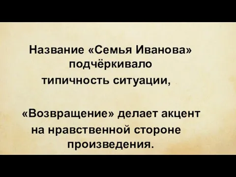 Название «Семья Иванова» подчёркивало типичность ситуации, «Возвращение» делает акцент на нравственной стороне произведения.