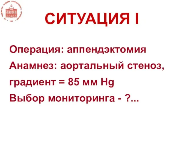 Операция: аппендэктомия Анамнез: аортальный стеноз, градиент = 85 мм Hg Выбор мониторинга - ?... СИТУАЦИЯ I