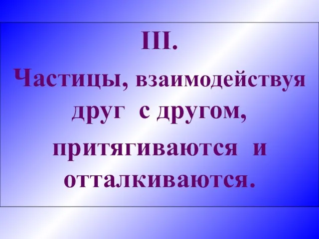 III. Частицы, взаимодействуя друг с другом, притягиваются и отталкиваются.