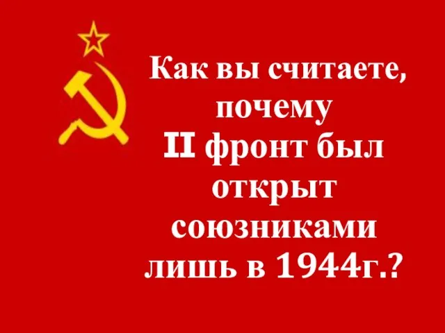 Как вы считаете, почему II фронт был открыт союзниками лишь в 1944г.?