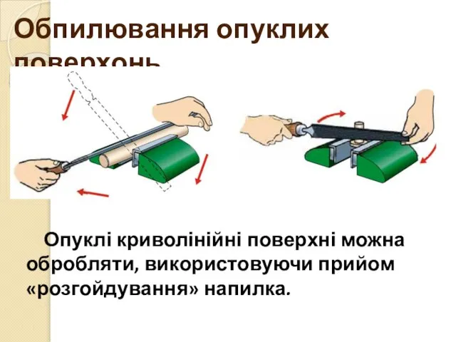 Обпилювання опуклих поверхонь Опуклі криволінійні поверхні можна обробляти, використовуючи прийом «розгойдування» напилка.