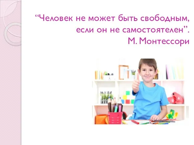 “Человек не может быть свободным, если он не самостоятелен”. М. Монтессори