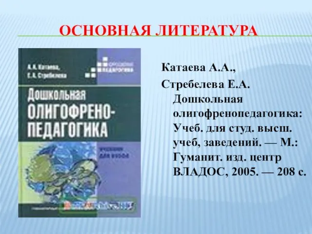 ОСНОВНАЯ ЛИТЕРАТУРА Катаева А.А., Стребелева Е.А. Дошкольная олигофренопедагогика: Учеб. для студ.