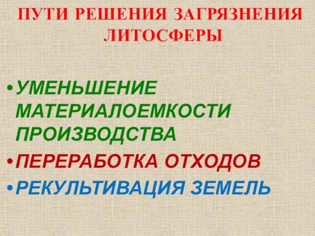 ПУТИ РЕШЕНИЯ ЗАГРЯЗНЕНИЯ ЛИТОСФЕРЫ УМЕНЬШЕНИЕ МАТЕРИАЛОЕМКОСТИ ПРОИЗВОДСТВА ПЕРЕРАБОТКА ОТХОДОВ РЕКУЛЬТИВАЦИЯ ЗЕМЕЛЬ