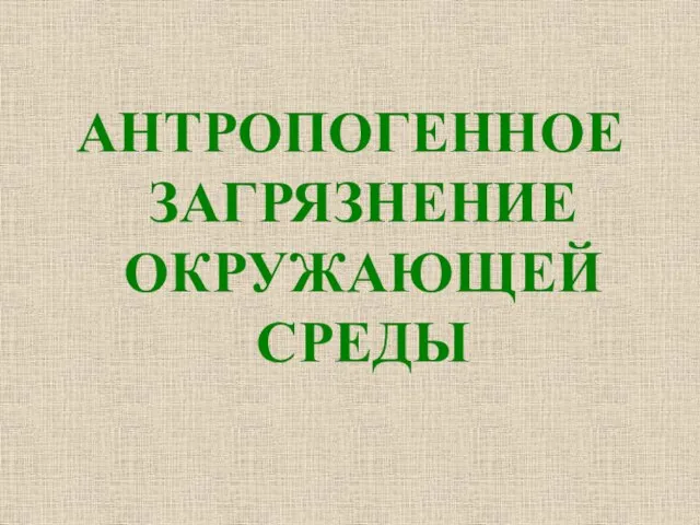 АНТРОПОГЕННОЕ ЗАГРЯЗНЕНИЕ ОКРУЖАЮЩЕЙ СРЕДЫ